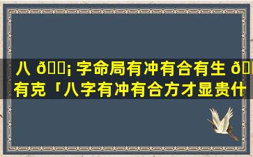 八 🐡 字命局有冲有合有生 🐡 有克「八字有冲有合方才显贵什么意思」